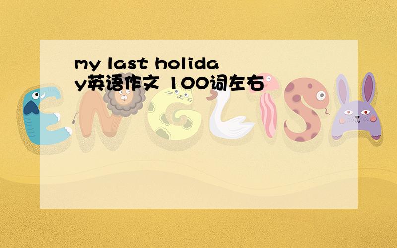 my last holiday英语作文 100词左右