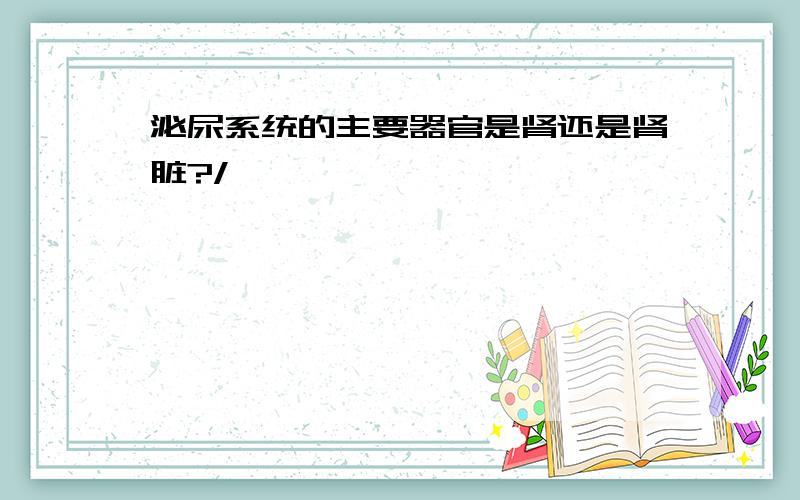 泌尿系统的主要器官是肾还是肾脏?/