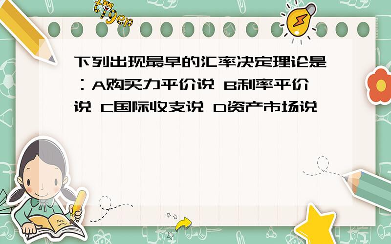 下列出现最早的汇率决定理论是：A购买力平价说 B利率平价说 C国际收支说 D资产市场说