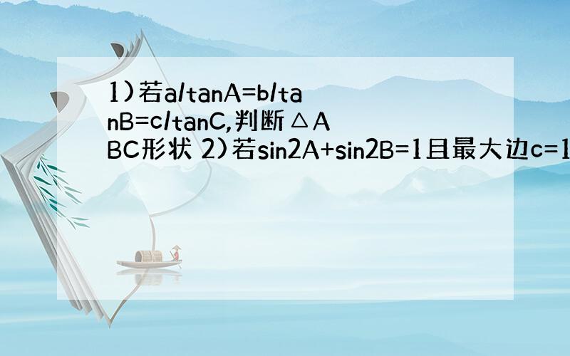 1)若a/tanA=b/tanB=c/tanC,判断△ABC形状 2)若sin2A+sin2B=1且最大边c=12,求面