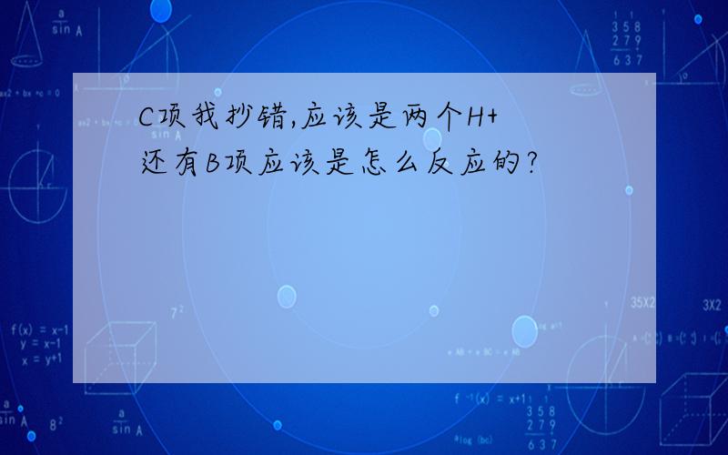 C项我抄错,应该是两个H+ 还有B项应该是怎么反应的?