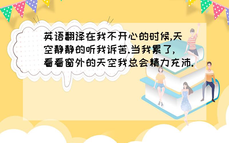 英语翻译在我不开心的时候,天空静静的听我诉苦.当我累了,看看窗外的天空我总会精力充沛.