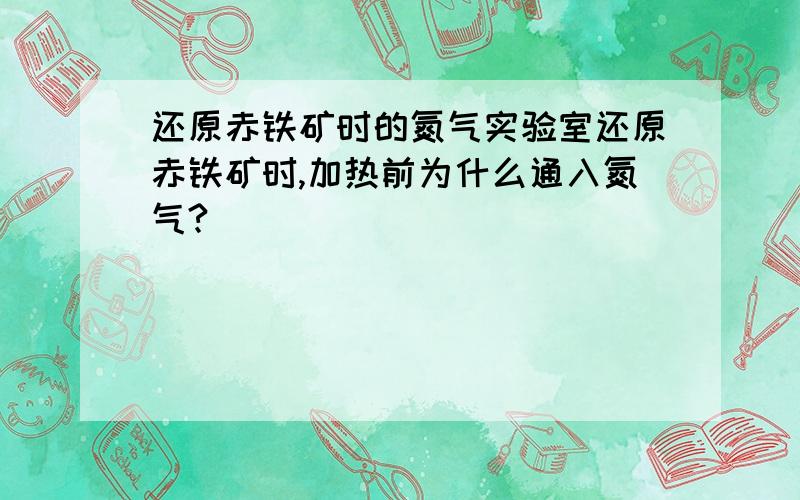 还原赤铁矿时的氮气实验室还原赤铁矿时,加热前为什么通入氮气?