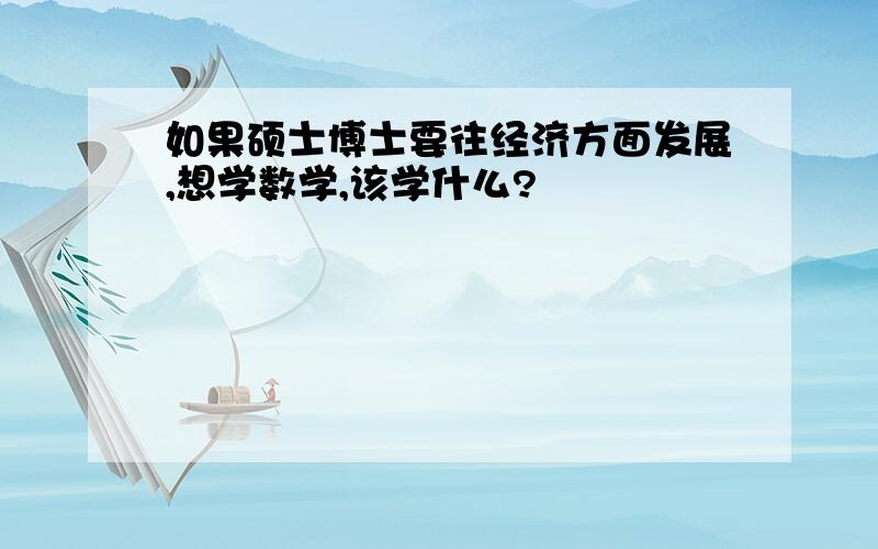 如果硕士博士要往经济方面发展,想学数学,该学什么?