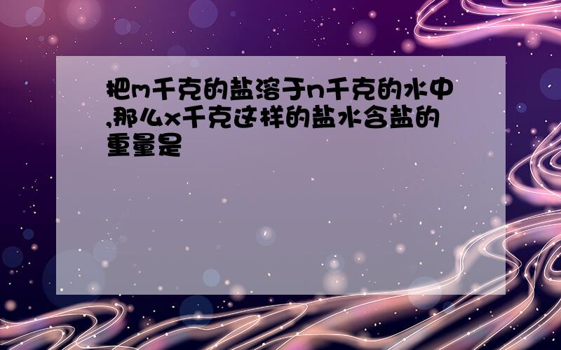 把m千克的盐溶于n千克的水中,那么x千克这样的盐水含盐的重量是