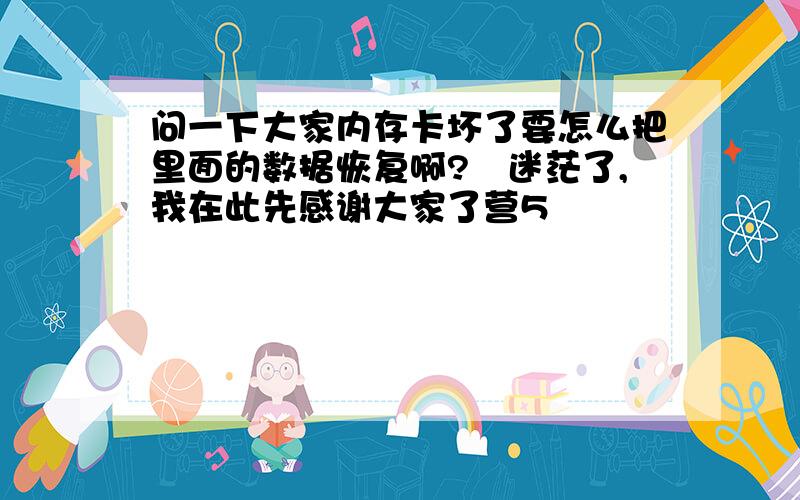 问一下大家内存卡坏了要怎么把里面的数据恢复啊?　迷茫了,我在此先感谢大家了营5