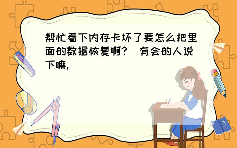 帮忙看下内存卡坏了要怎么把里面的数据恢复啊?　有会的人说下嘛,