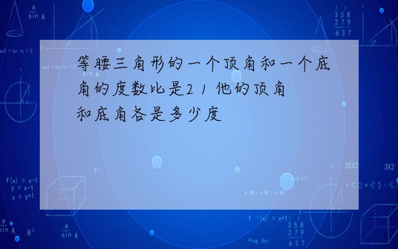 等腰三角形的一个顶角和一个底角的度数比是2 1 他的顶角和底角各是多少度