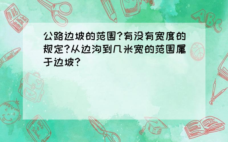 公路边坡的范围?有没有宽度的规定?从边沟到几米宽的范围属于边坡?