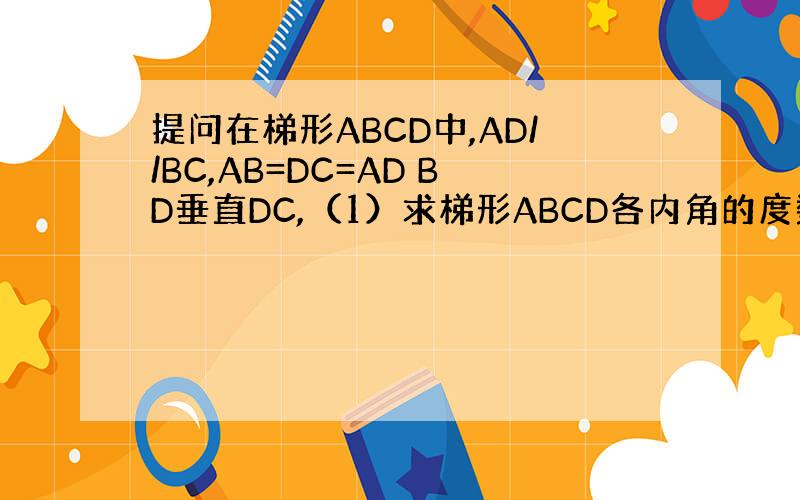 提问在梯形ABCD中,AD//BC,AB=DC=AD BD垂直DC,（1）求梯形ABCD各内角的度数.（2）若AB=4,