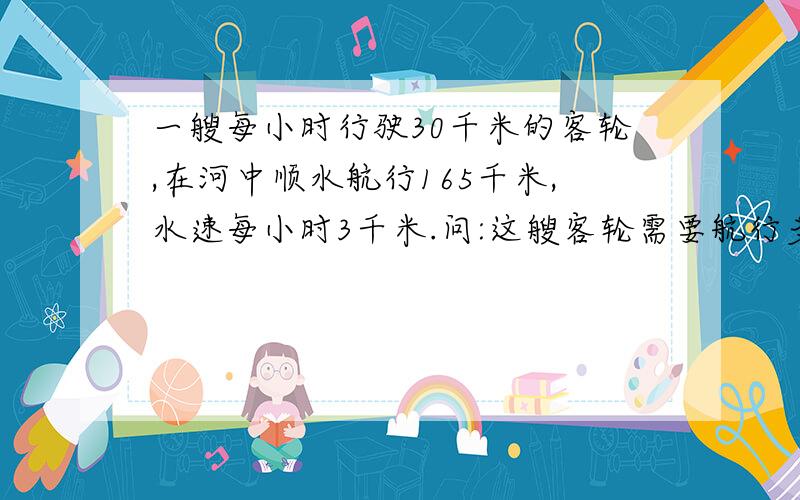 一艘每小时行驶30千米的客轮,在河中顺水航行165千米,水速每小时3千米.问:这艘客轮需要航行多少小时?方程解