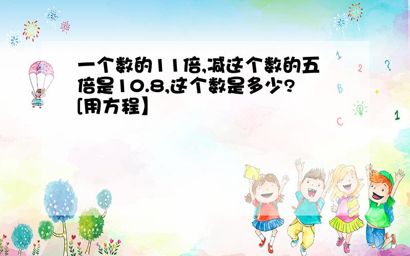 一个数的11倍,减这个数的五倍是10.8,这个数是多少?[用方程】