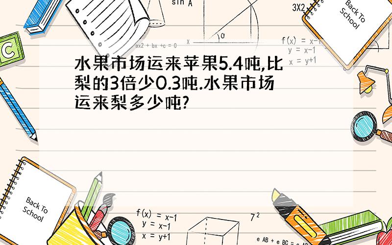 水果市场运来苹果5.4吨,比梨的3倍少0.3吨.水果市场运来梨多少吨?