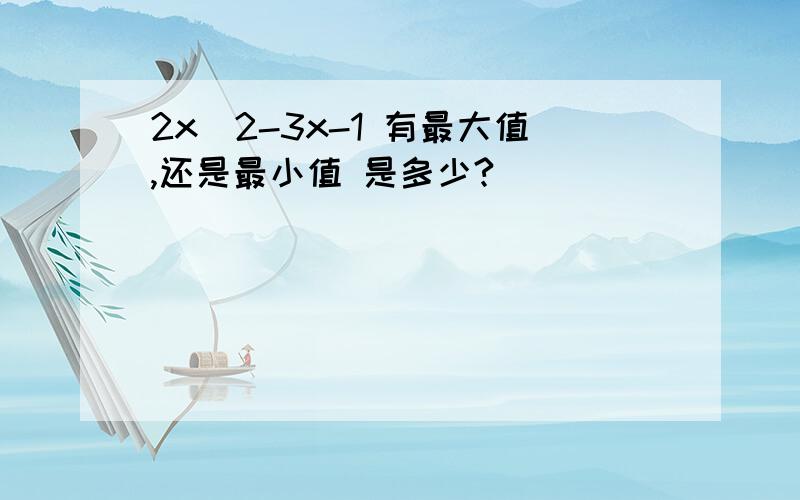 2x^2-3x-1 有最大值,还是最小值 是多少?