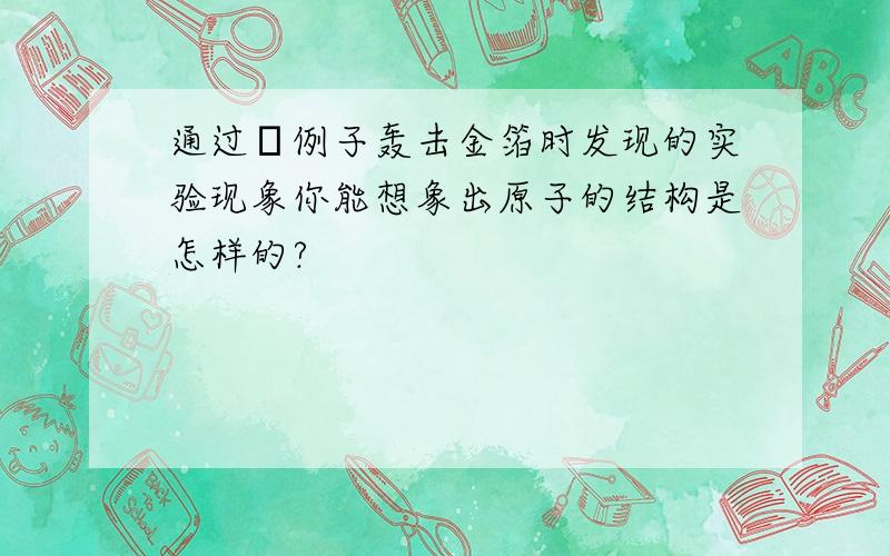 通过α例子轰击金箔时发现的实验现象你能想象出原子的结构是怎样的?