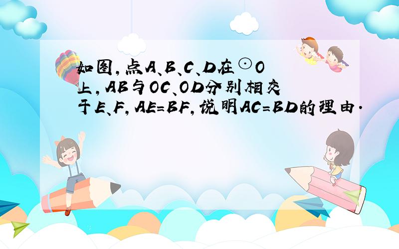 如图，点A、B、C、D在⊙O上，AB与OC、OD分别相交于E、F，AE=BF，说明AC=BD的理由．