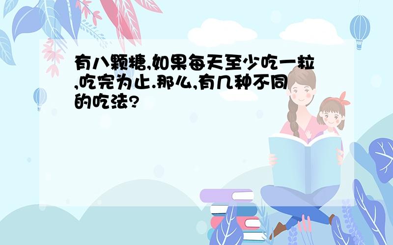 有八颗糖,如果每天至少吃一粒,吃完为止.那么,有几种不同的吃法?