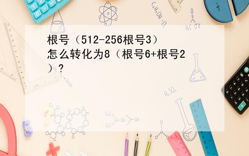 根号（512-256根号3）怎么转化为8（根号6+根号2）?