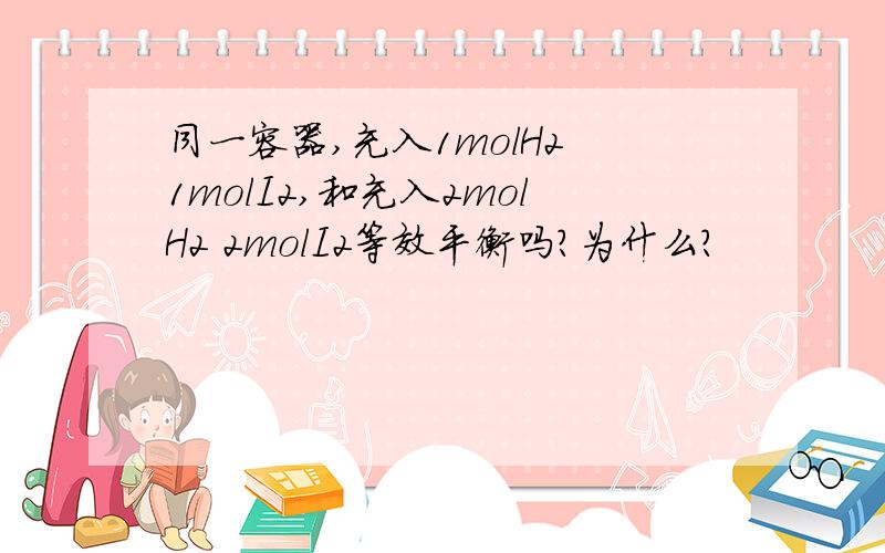 同一容器,充入1molH2 1molI2,和充入2molH2 2molI2等效平衡吗?为什么?