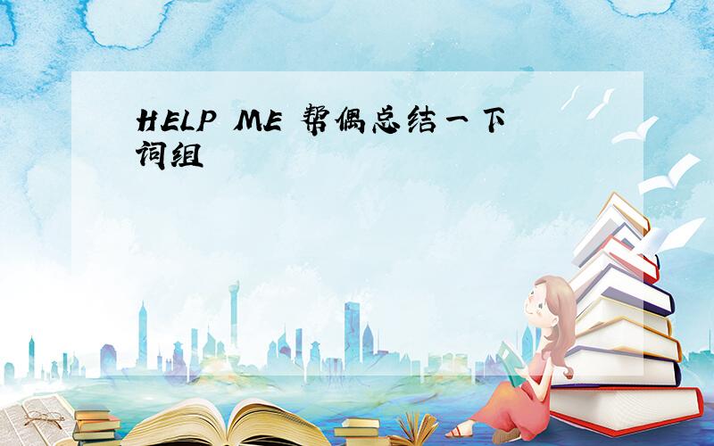 HELP ME 帮偶总结一下词组