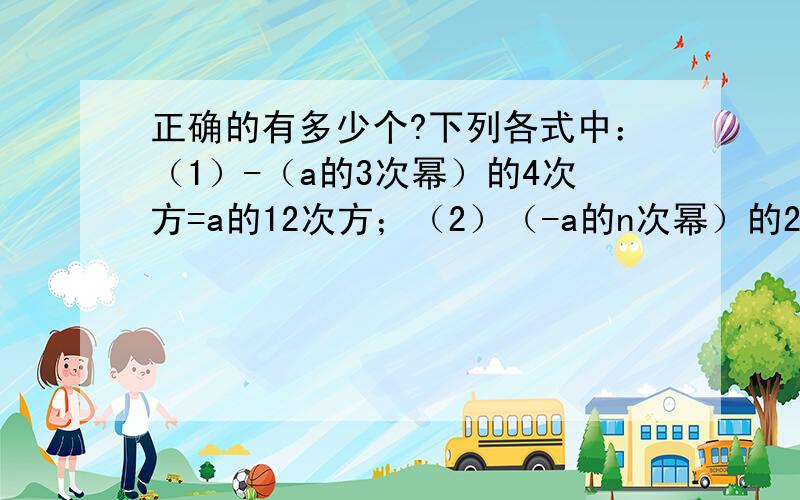 正确的有多少个?下列各式中：（1）-（a的3次幂）的4次方=a的12次方；（2）（-a的n次幂）的2次方）=（-a的2次