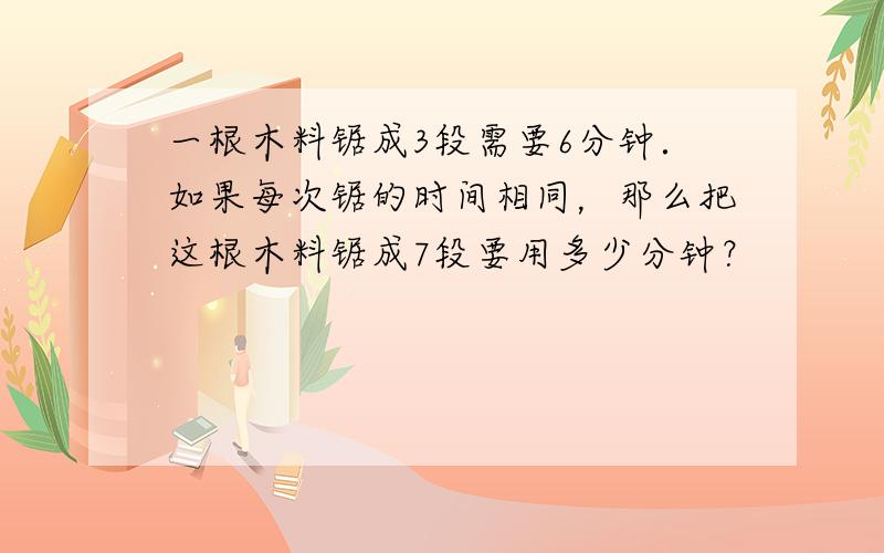 一根木料锯成3段需要6分钟．如果每次锯的时间相同，那么把这根木料锯成7段要用多少分钟？