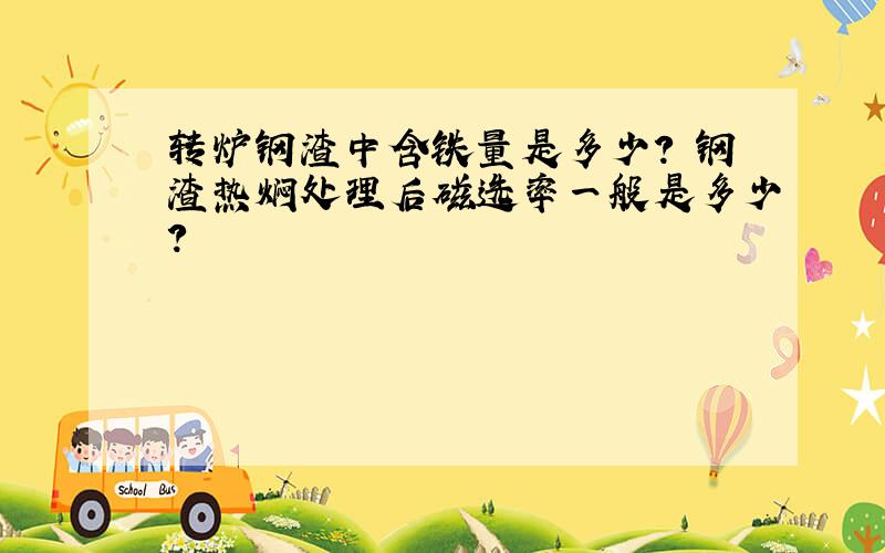 转炉钢渣中含铁量是多少? 钢渣热焖处理后磁选率一般是多少?