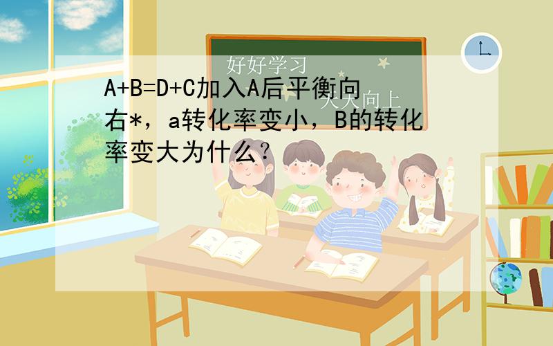 A+B=D+C加入A后平衡向右*，a转化率变小，B的转化率变大为什么？