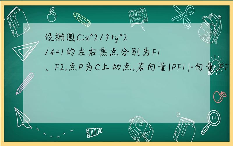 设椭圆C:x^2/9+y^2/4=1的左右焦点分别为F1、F2,点P为C上动点,若向量|PF1|·向量|PF