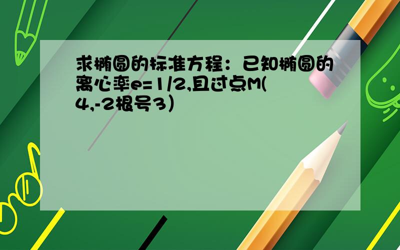 求椭圆的标准方程：已知椭圆的离心率e=1/2,且过点M(4,-2根号3）