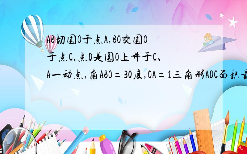 AB切圆O于点A,BO交圆O于点C,点D是圆O上异于C、A一动点,角ABO=30度,OA=1三角形ADC面积最大值?