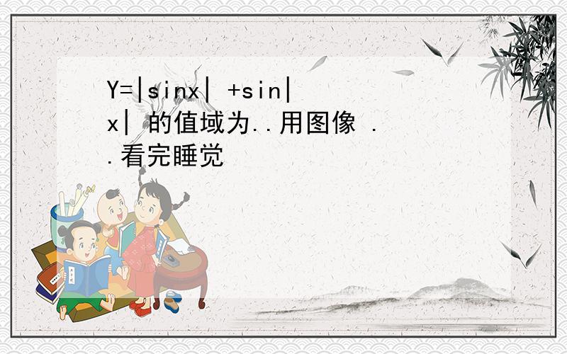 Y=|sinx| +sin|x| 的值域为..用图像 ..看完睡觉