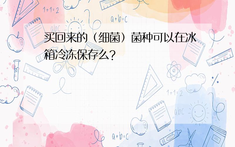 买回来的（细菌）菌种可以在冰箱冷冻保存么?