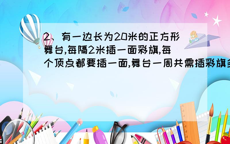 2、有一边长为20米的正方形舞台,每隔2米插一面彩旗,每个顶点都要插一面,舞台一周共需插彩旗多少面?