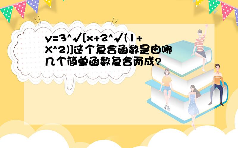 y=3^√[x+2^√(1+X^2)]这个复合函数是由哪几个简单函数复合而成?