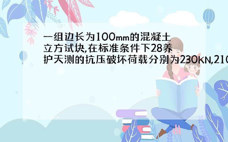 一组边长为100mm的混凝土立方试块,在标准条件下28养护天测的抗压破坏荷载分别为230KN,210KN,250KN,问