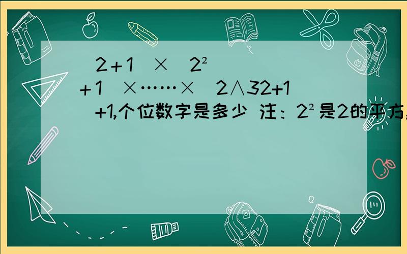 （2＋1）×（2²＋1）×……×（2∧32+1）+1,个位数字是多少 注：2²是2的平方,2∧32是