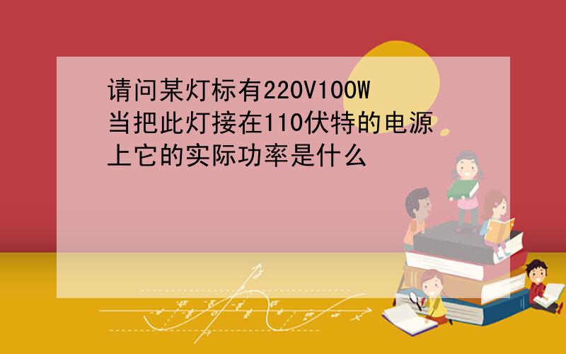 请问某灯标有220V100W当把此灯接在110伏特的电源上它的实际功率是什么