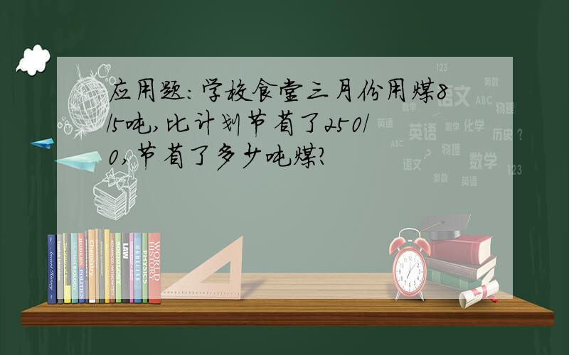 应用题：学校食堂三月份用煤8/5吨,比计划节省了250/0,节省了多少吨煤?