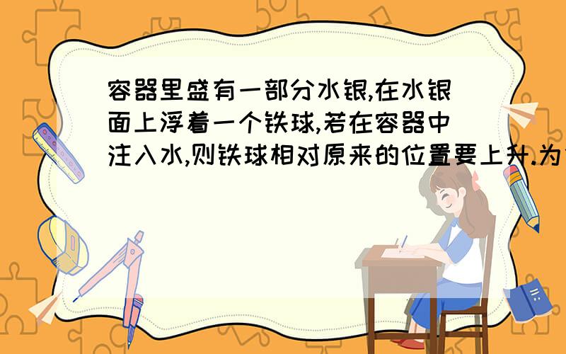 容器里盛有一部分水银,在水银面上浮着一个铁球,若在容器中注入水,则铁球相对原来的位置要上升.为什么