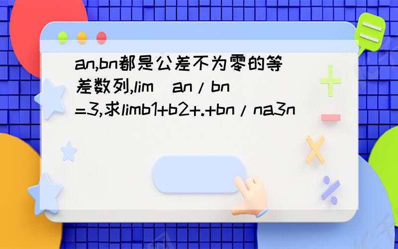 an,bn都是公差不为零的等差数列,lim(an/bn)=3,求limb1+b2+.+bn/na3n