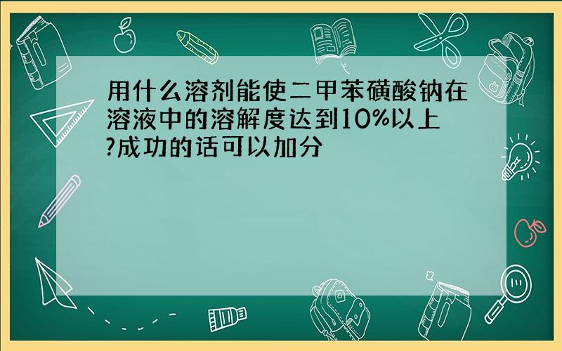 用什么溶剂能使二甲苯磺酸钠在溶液中的溶解度达到10%以上?成功的话可以加分