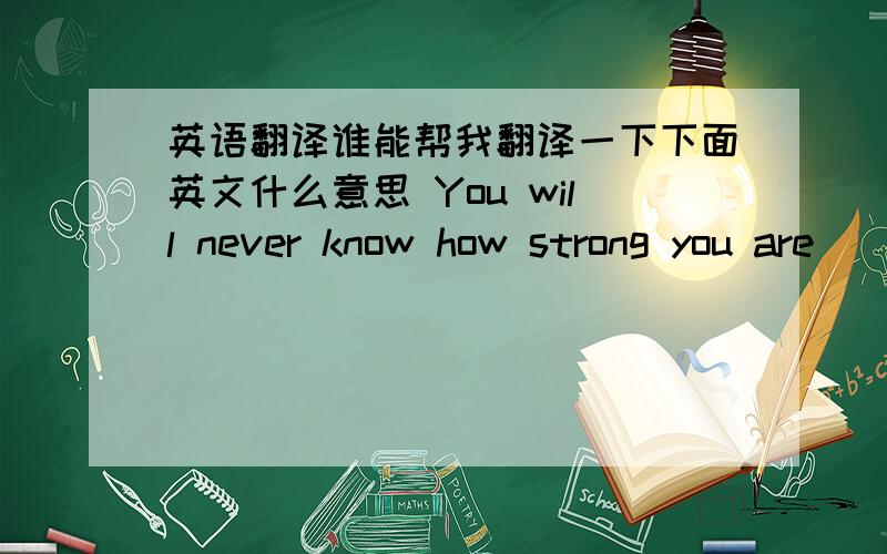 英语翻译谁能帮我翻译一下下面英文什么意思 You will never know how strong you are