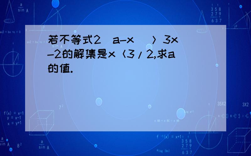 若不等式2（a-x） ＞3x-2的解集是x＜3/2,求a的值.