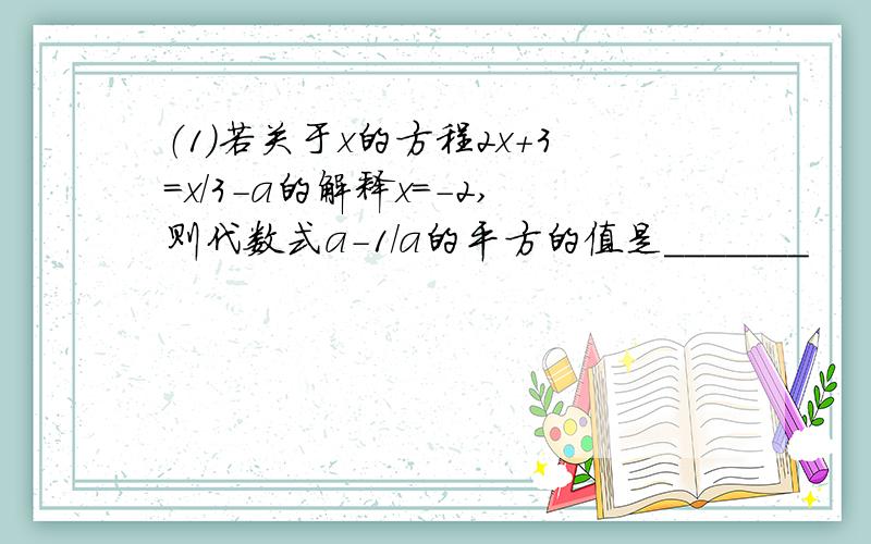 （1）若关于x的方程2x+3=x/3-a的解释x=-2,则代数式a-1/a的平方的值是_______