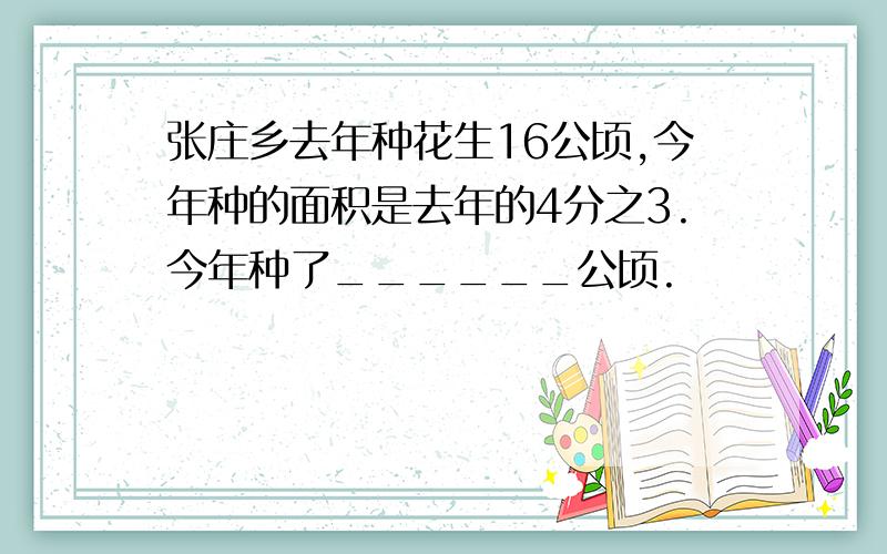 张庄乡去年种花生16公顷,今年种的面积是去年的4分之3.今年种了______公顷.