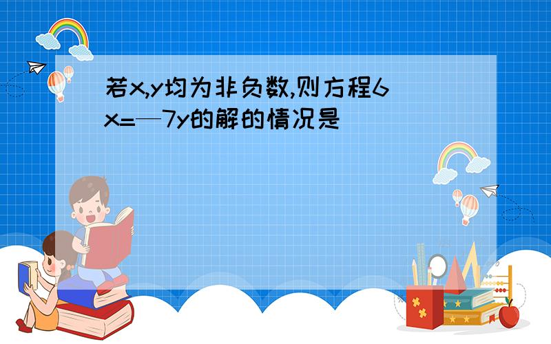 若x,y均为非负数,则方程6x=—7y的解的情况是