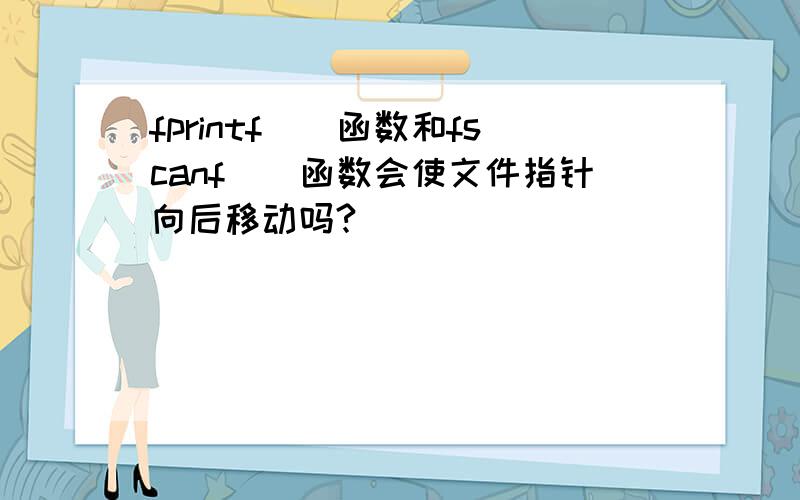 fprintf()函数和fscanf()函数会使文件指针向后移动吗?