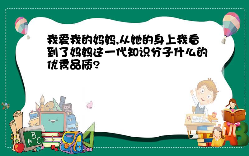 我爱我的妈妈,从她的身上我看到了妈妈这一代知识分子什么的优秀品质?