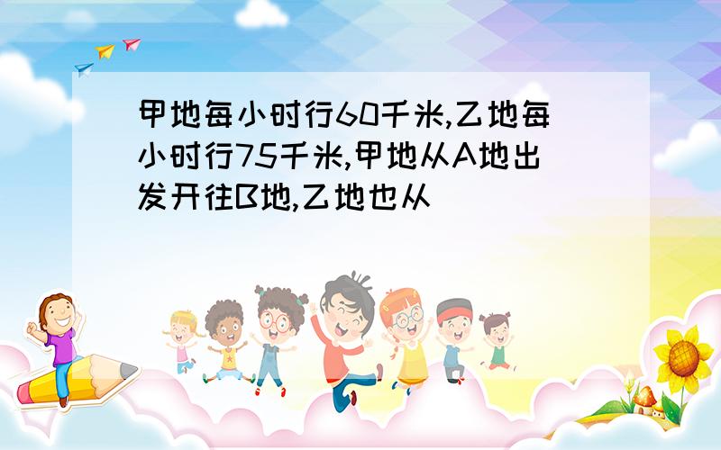 甲地每小时行60千米,乙地每小时行75千米,甲地从A地出发开往B地,乙地也从